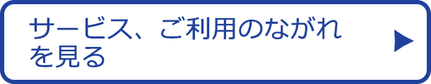 サービス、ご利用のながれを見る